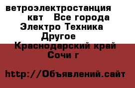 ветроэлектростанция 15-50 квт - Все города Электро-Техника » Другое   . Краснодарский край,Сочи г.